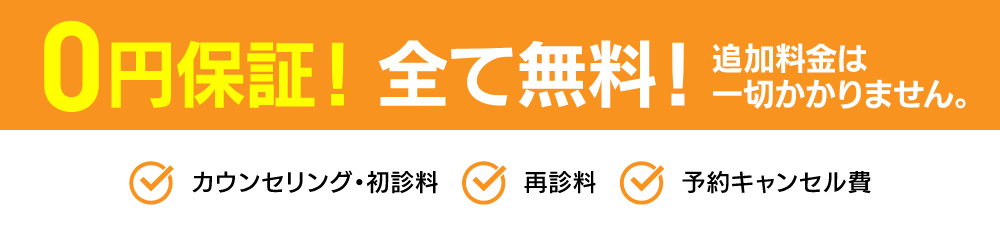 0円保証！全て無料！追加料金は一切かかりません。カウンセリング・初診料、再診料、予約キャンセル費、お薬代